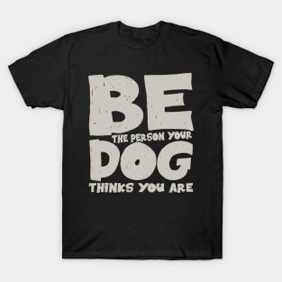 Be the person your dog thinks you are T-Shirt